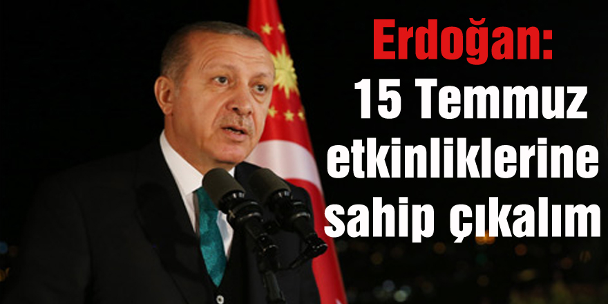 Erdoğan 15 Temmuz etkinliklerine sahip çıkalım