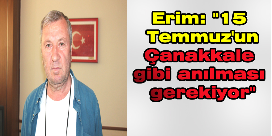 Erim: "15 Temmuz'un Çanakkale gibi anılması gerekiyor"