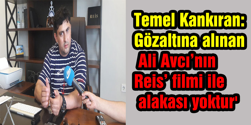 Temel Kankıran: 'Gözaltına alınan Ali Avcı’nın ‘Reis’ filmi ile alakası yoktur'