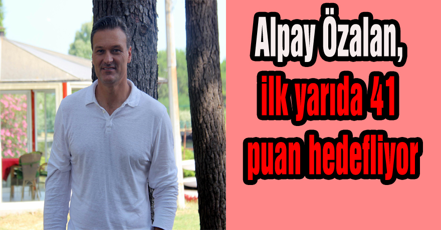 Alpay Özalan, ilk yarıda 41 puan hedefliyor