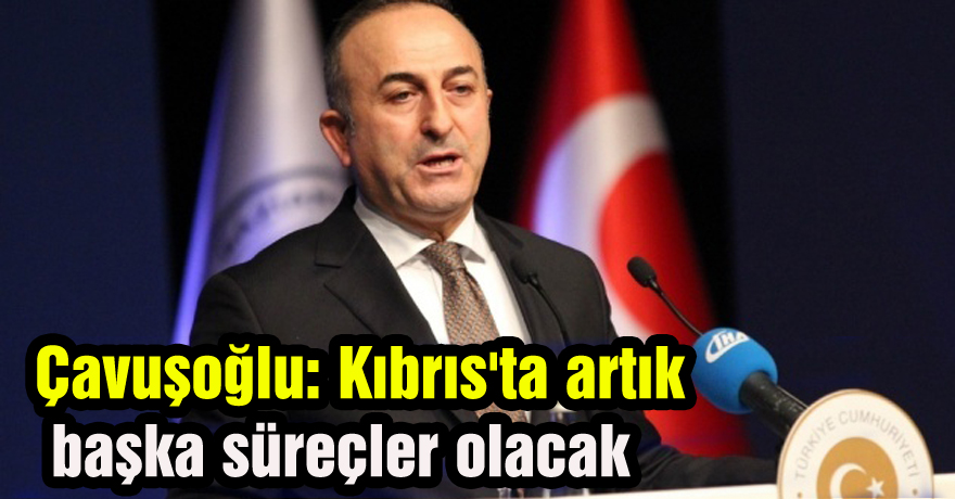 Çavuşoğlu: Kıbrıs'ta artık başka süreçler olacak