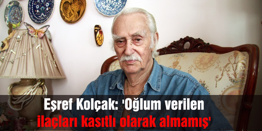 Eşref Kolçak: 'Oğlum verilen ilaçları kasıtlı olarak almamış'