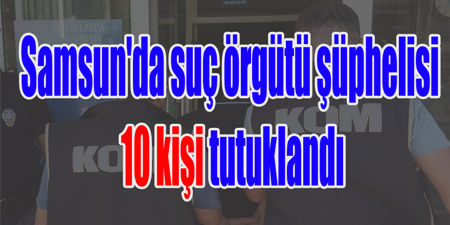 Samsun'da suç örgütü şüphelisi 10 kişi tutuklandı