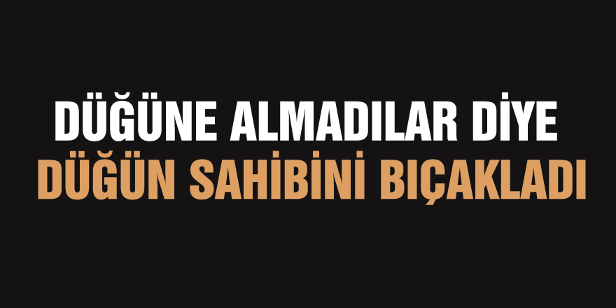 Düğüne almadılar diye düğün sahibini bıçakladı