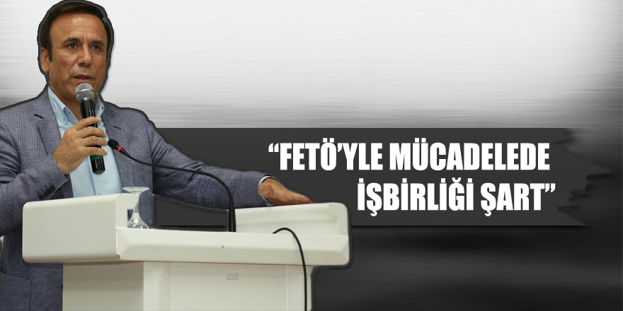 “FETÖ’YLE MÜCADELEDE İŞBİRLİĞİ ŞART”