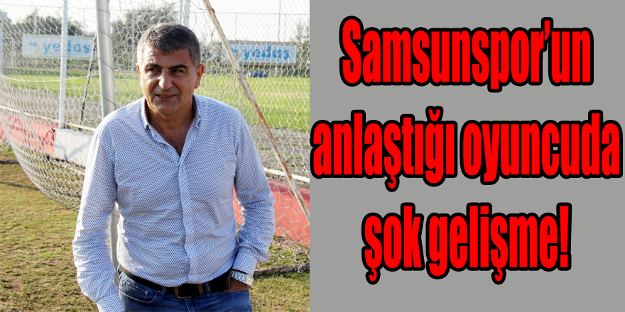 Samsunspor’un anlaştığı oyuncuda şok gelişme!