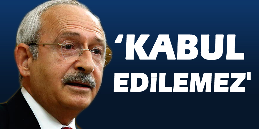 Kılıçdaroğlu: ‘Kabul edilemez'