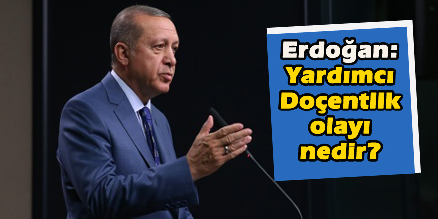 Erdoğan: Yardımcı doçentlik olayı nedir?