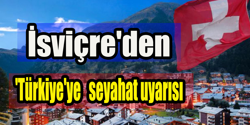 İsviçre'den 'Türkiye'ye seyahat' uyarısı