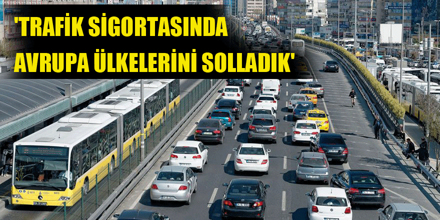 'TRAFİK SİGORTASINDA AVRUPA ÜLKELERİNİ SOLLADIK'