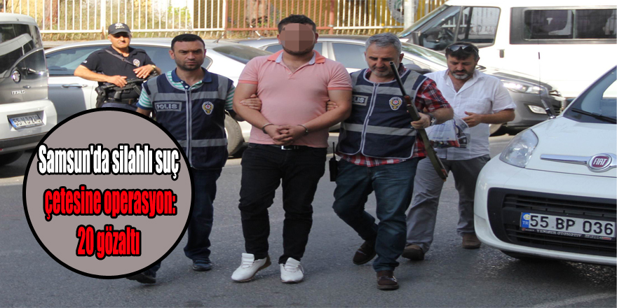 Samsun'da silahlı suç çetesine operasyon: 20 gözaltı