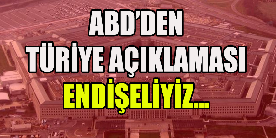 ABD’DEN TÜRİYE AÇIKLAMASI ENDİŞELİYİZ...