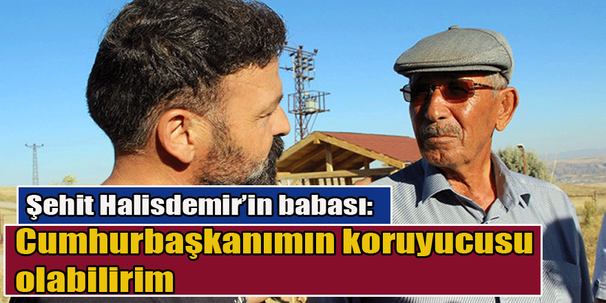 Şehit Halisdemir’in babası: Cumhurbaşkanımın koruyucusu olabilirim