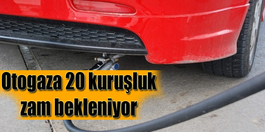 Otogaza 20 kuruşluk zam bekleniyor