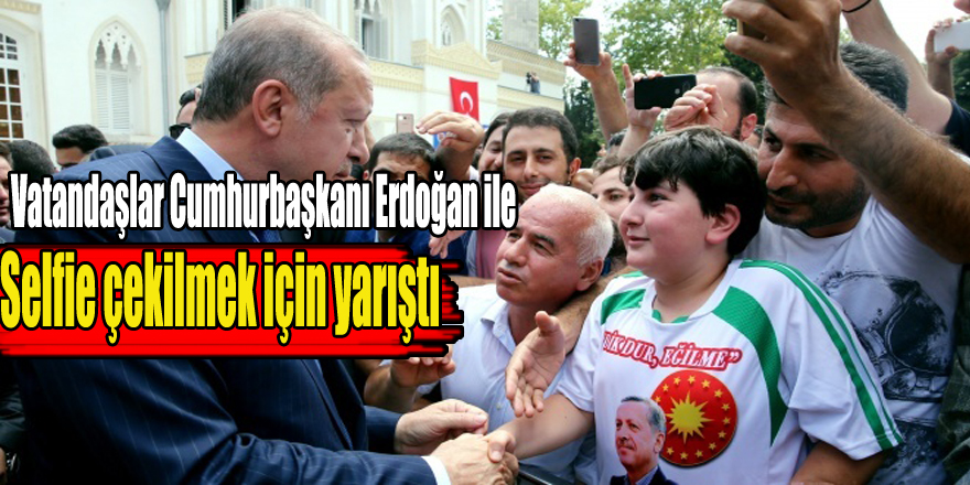 Vatandaşlar Cumhurbaşkanı Erdoğan ile selfie çekilmek için yarıştı