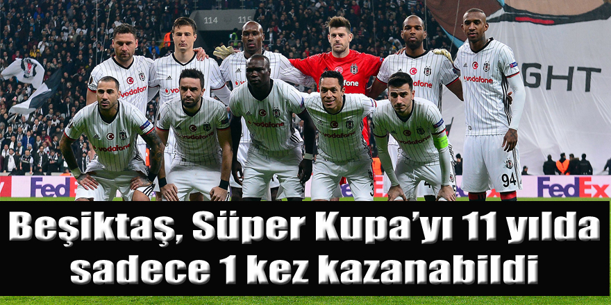 Beşiktaş, Süper Kupa’yı 11 yılda sadece 1 kez kazanabildi