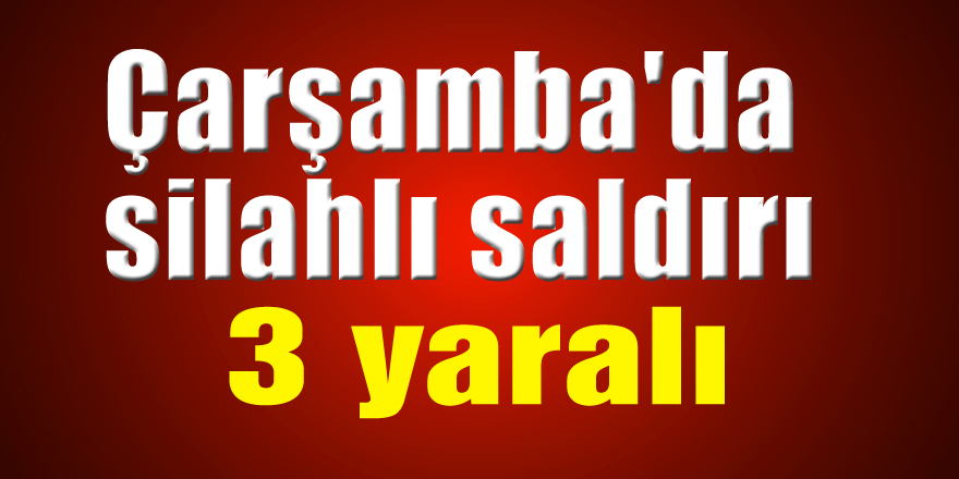 Çarşamba'da silahlı saldırı: 3 yaralı