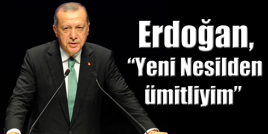 Erdoğan, “Yeni Nesilden ümitliyim”