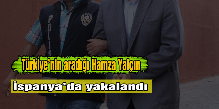 Türkiye’nin aradığı Hamza Yalçın İspanya’da yakalandı