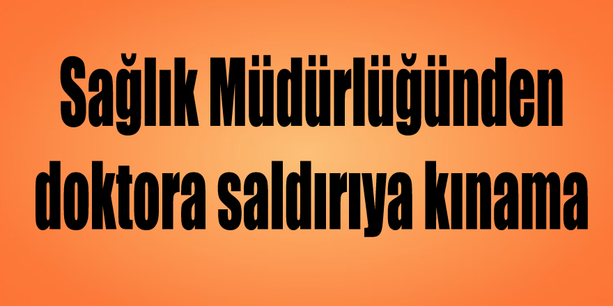 Sağlık Müdürlüğünden doktora saldırıya kınama