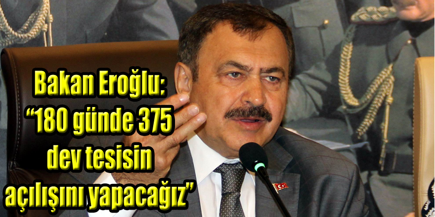 Bakan Eroğlu: “180 günde 375 dev tesisin açılışını yapacağız”