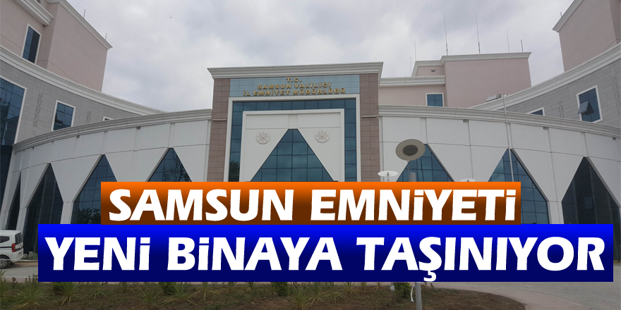 Samsun Emniyeti yeni binaya taşınıyor