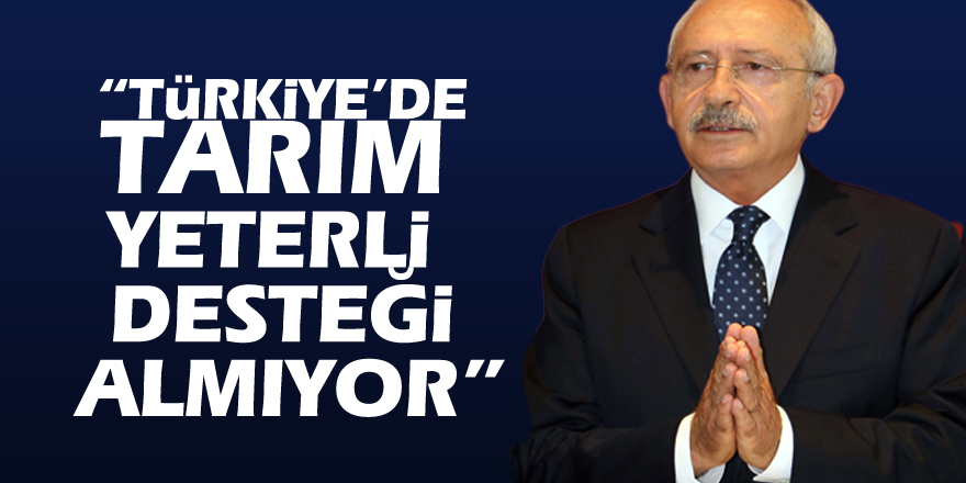 Kılıçdaroğlu: “Türkiye’de tarım yeterli desteği almıyor”