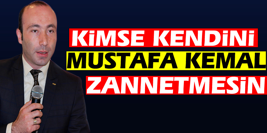 “Kimse kendini Mustafa Kemal Zannetmesin”