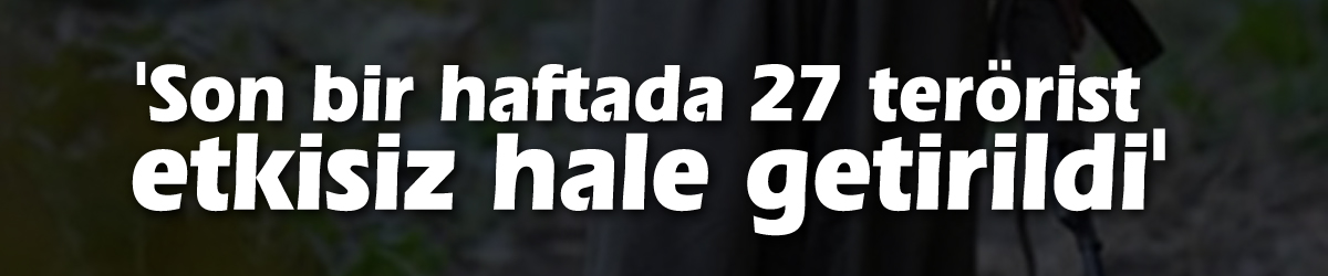 İçişleri Bakanlığı: 'Son bir haftada 27 terörist etkisiz hale getirildi'