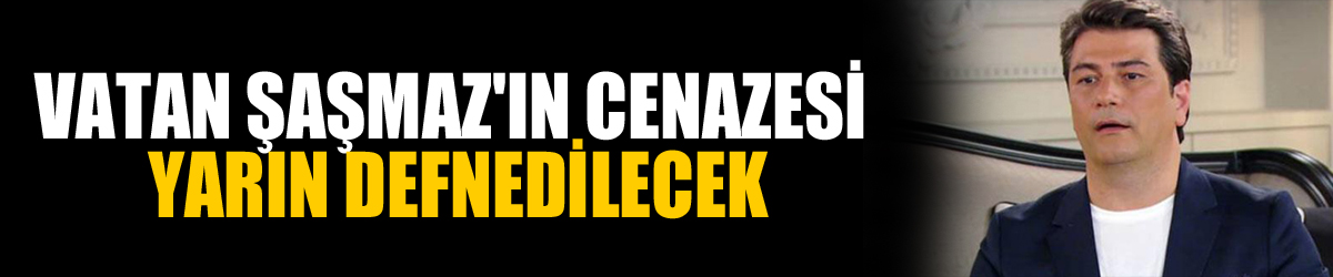 Vatan Şaşmaz'ın cenazesi yarın defnedilecek