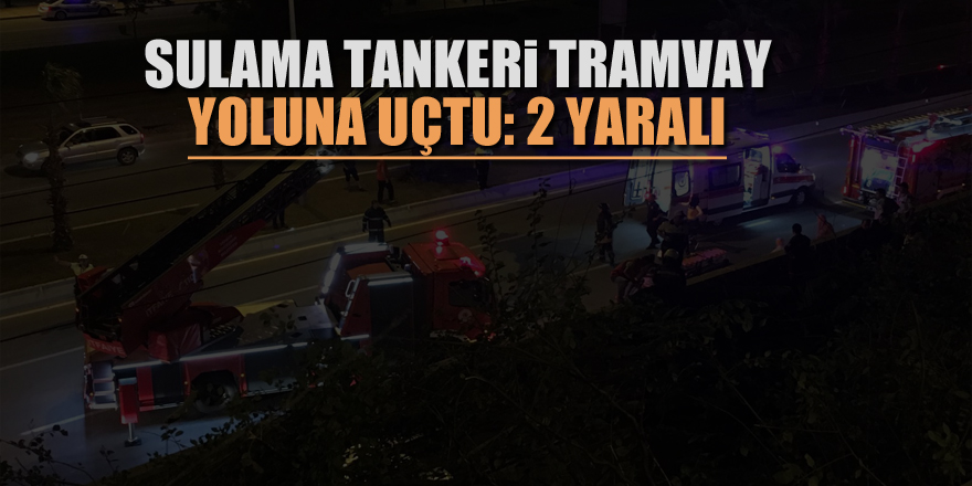 Sulama tankeri tramvay yoluna uçtu: 2 yaralı