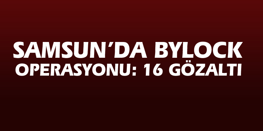 Samsun’da ByLock operasyonu: 16 gözaltı