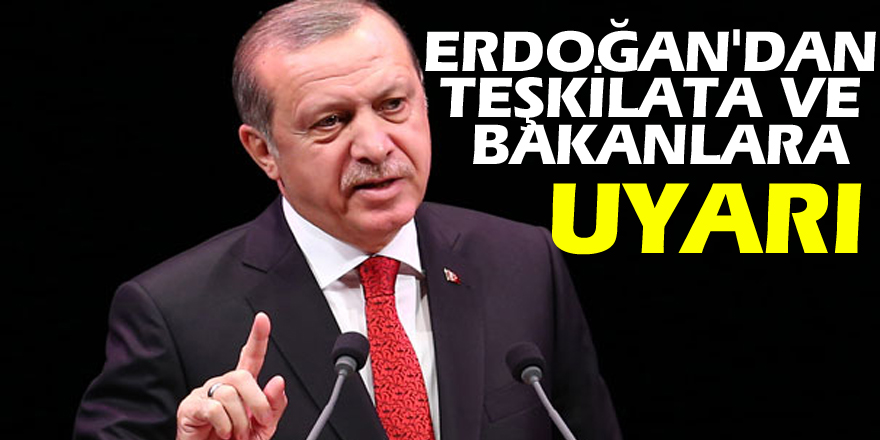 Erdoğan'dan Teşkilata ve Bakanlara Uyarı