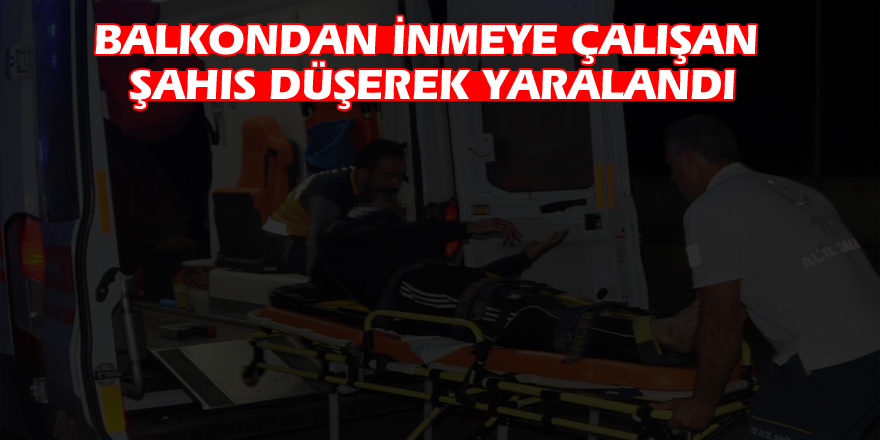 Balkondan inmeye çalışan şahıs düşerek yaralandı