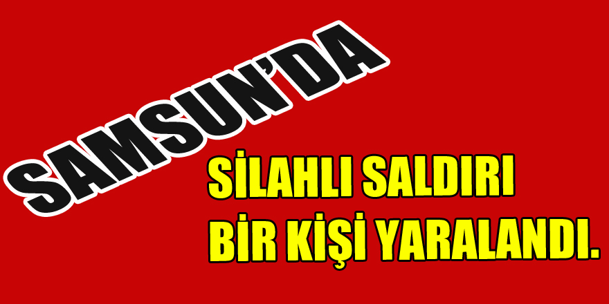 Samsun'da silahlı saldırıya uğrayan bir kişi yaralandı. 