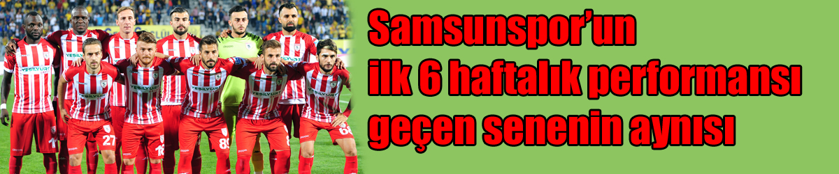 Samsunspor’un ilk 6 haftalık performansı geçen senenin aynısı