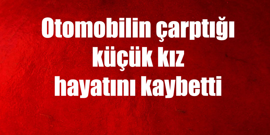 Otomobilin çarptığı küçük kız hayatını kaybetti