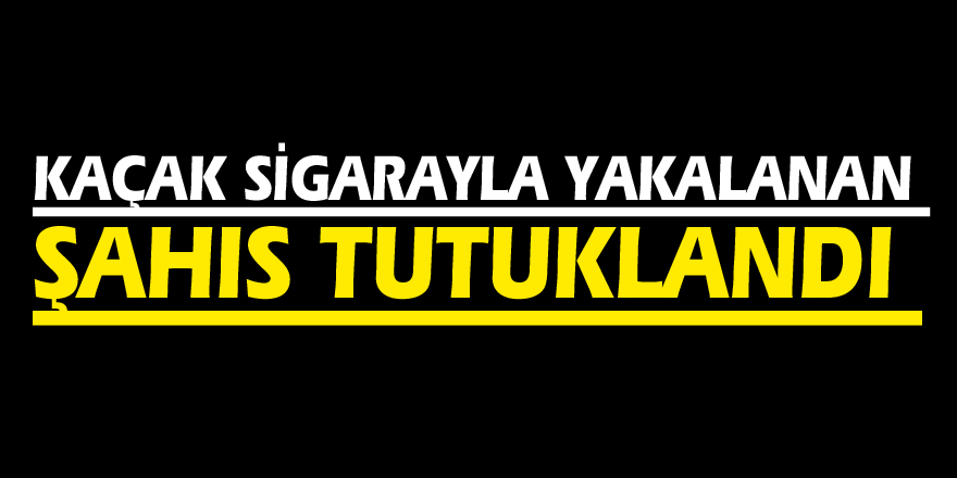 Kaçak sigarayla yakalanan şahıs tutuklandı