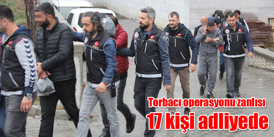  Torbacı operasyonu zanlısı 17 kişi adliyede