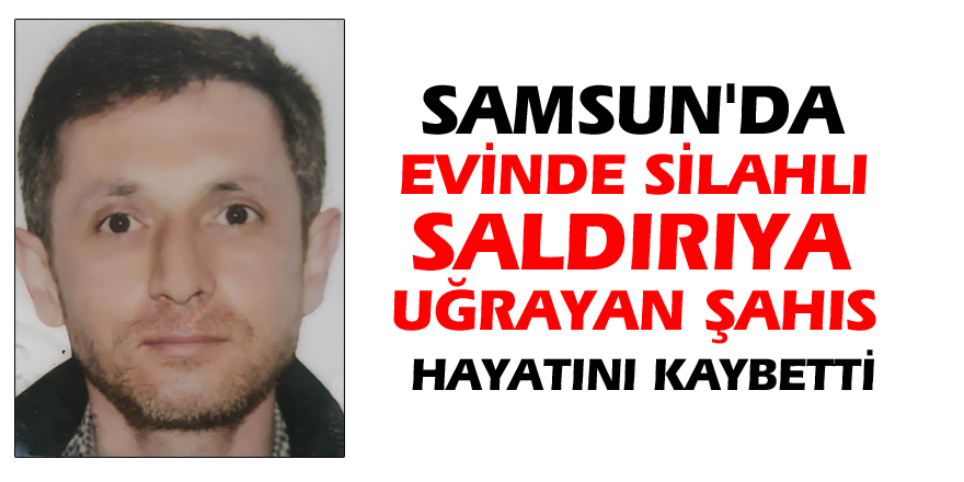 Samsun'da evinde silahlı saldırıya uğrayan şahıs hayatını kaybetti