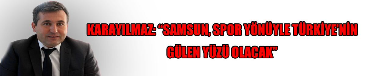 Karayılmaz: “Samsun, spor yönüyle Türkiye’nin gülen yüzü olacak”