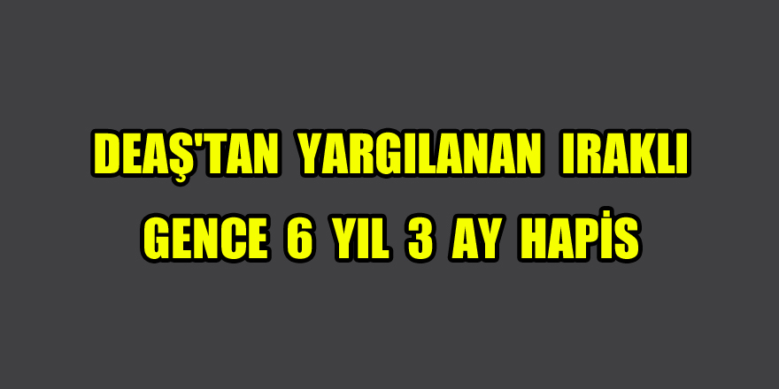 DEAŞ'tan yargılanan Iraklı gence 6 yıl 3 ay hapis