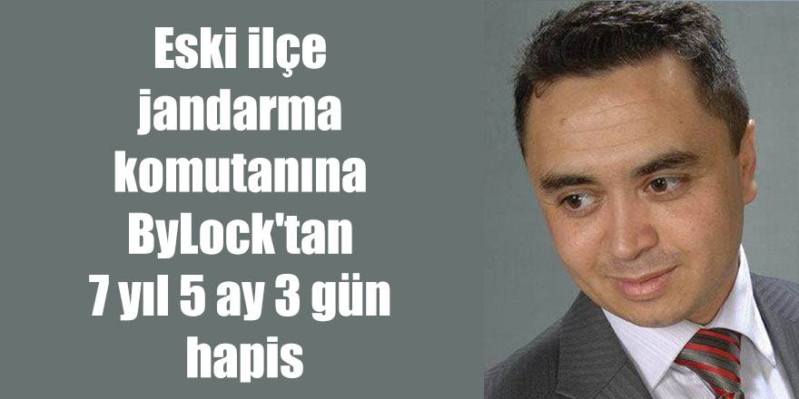 Eski ilçe jandarma komutanına ByLock'tan 7 yıl 5 ay 3 gün hapis