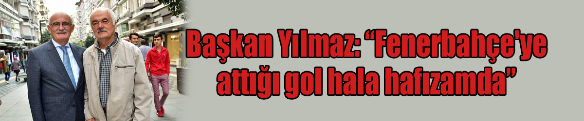 Başkan Yılmaz: “Fenerbahçe'ye attığı gol hala hafızamda”