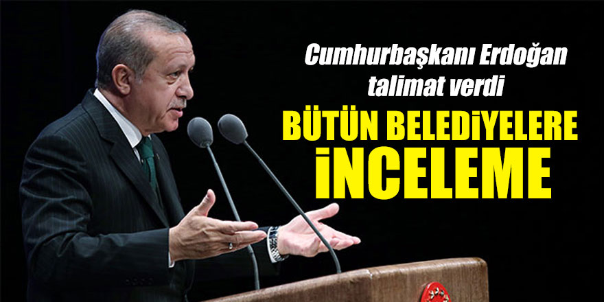 Cumhurbaşkanı Erdoğan talimat verdi: Bütün belediyelere inceleme