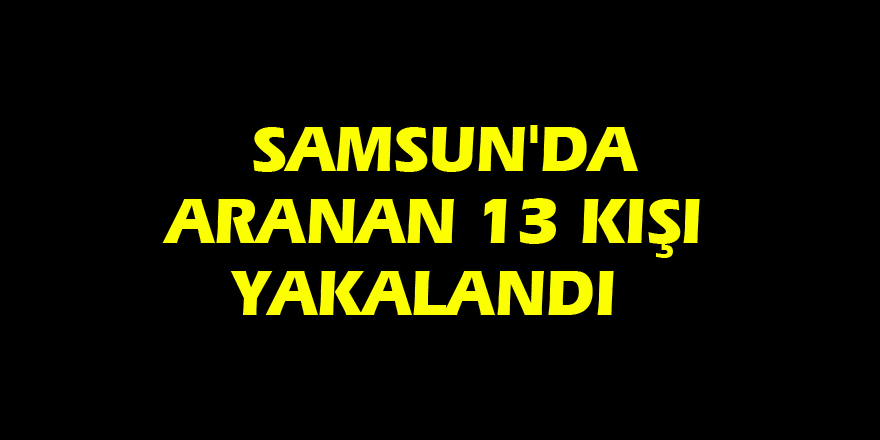  Samsun'da aranan 13 kişi yakalandı