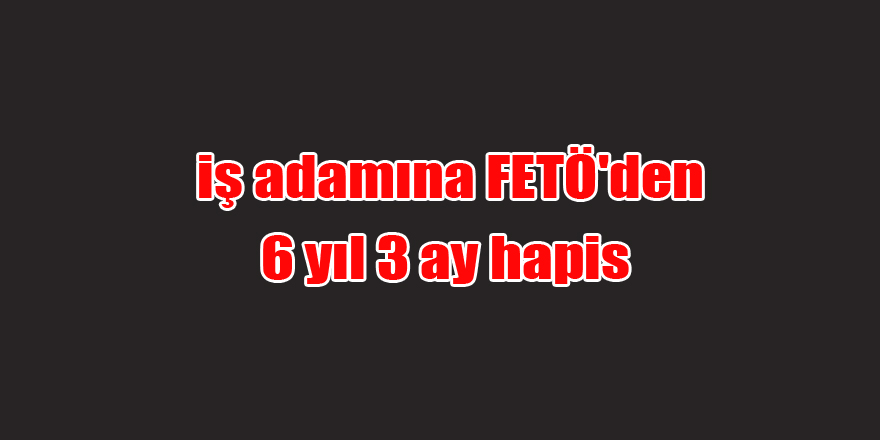 Samsun'da iş adamına FETÖ'den 6 yıl 3 ay hapis 