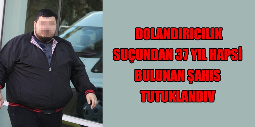  Dolandırıcılık suçundan 37 yıl hapsi bulunan şahıs tutuklandı