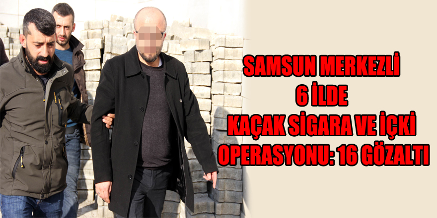 Samsun merkezli 6 ilde kaçak sigara ve içki operasyonu: 16 gözaltı