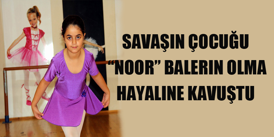 Savaşın çocuğu “Noor” balerin olma hayaline kavuştu